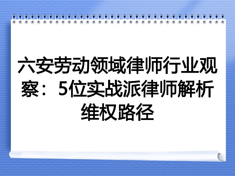 六安劳动领域律师行业观察：5位实战派律师解析维权路径