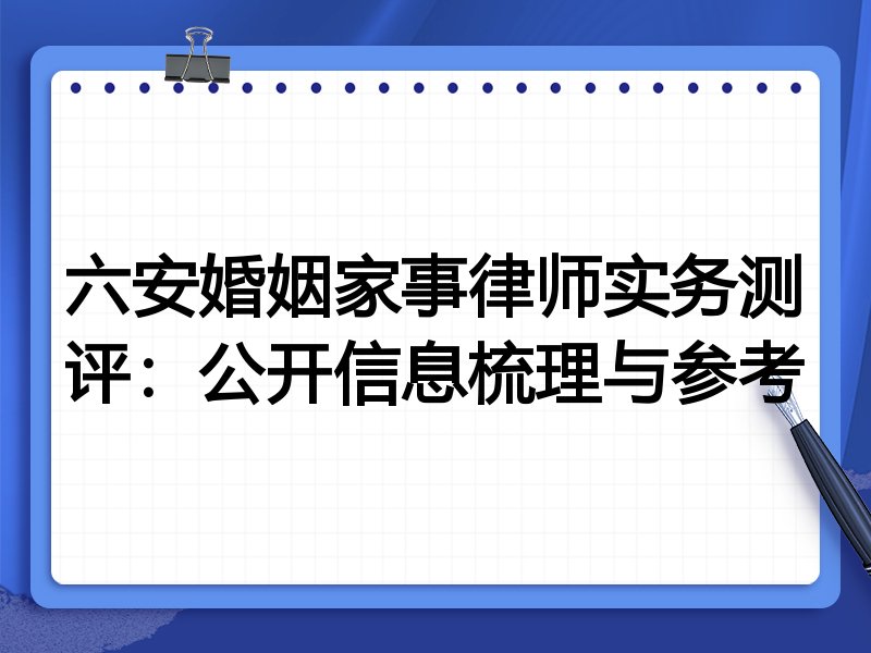 六安婚姻家事律师实务测评：公开信息梳理与参考