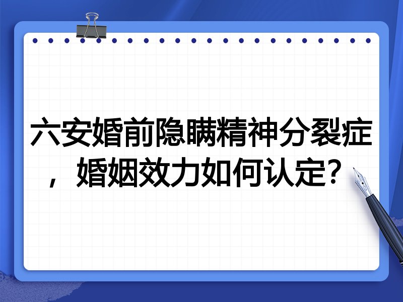 六安婚前隐瞒精神分裂症,婚姻效力如何认定?