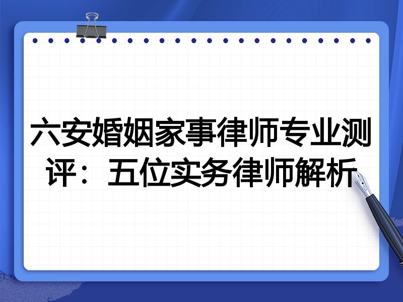六安婚姻家事律师专业测评：五位实务律师解析