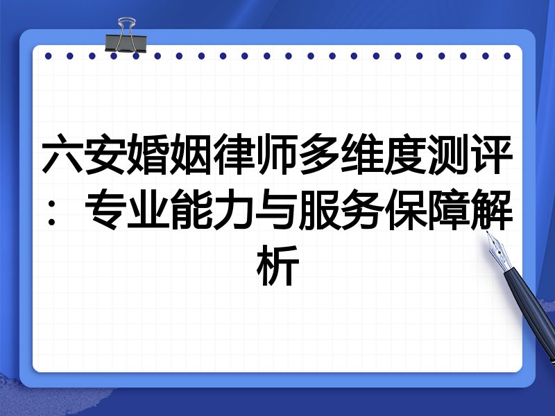 六安婚姻律师多维度测评:专业能力与服务保障解析