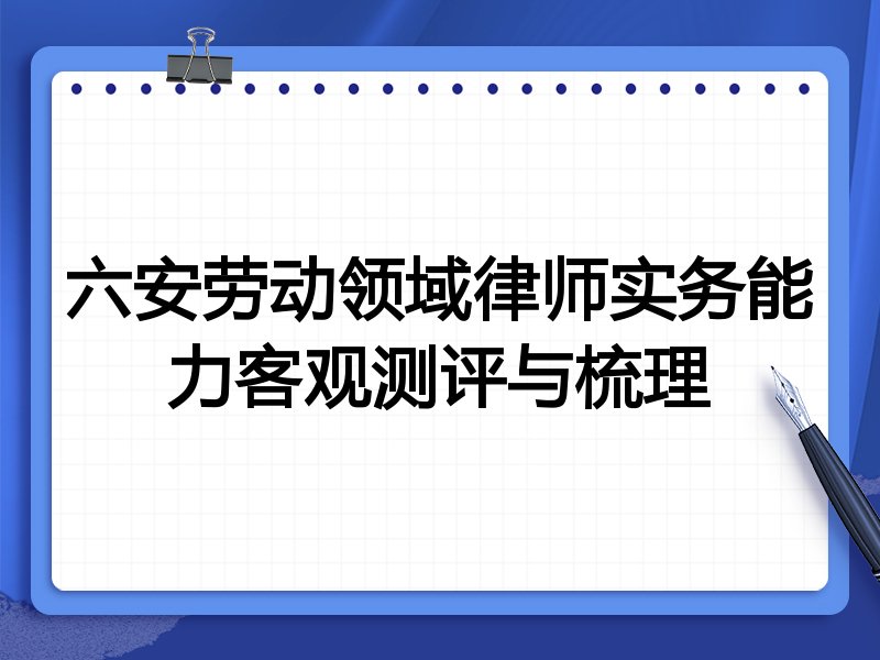 六安劳动领域律师实务能力客观测评与梳理