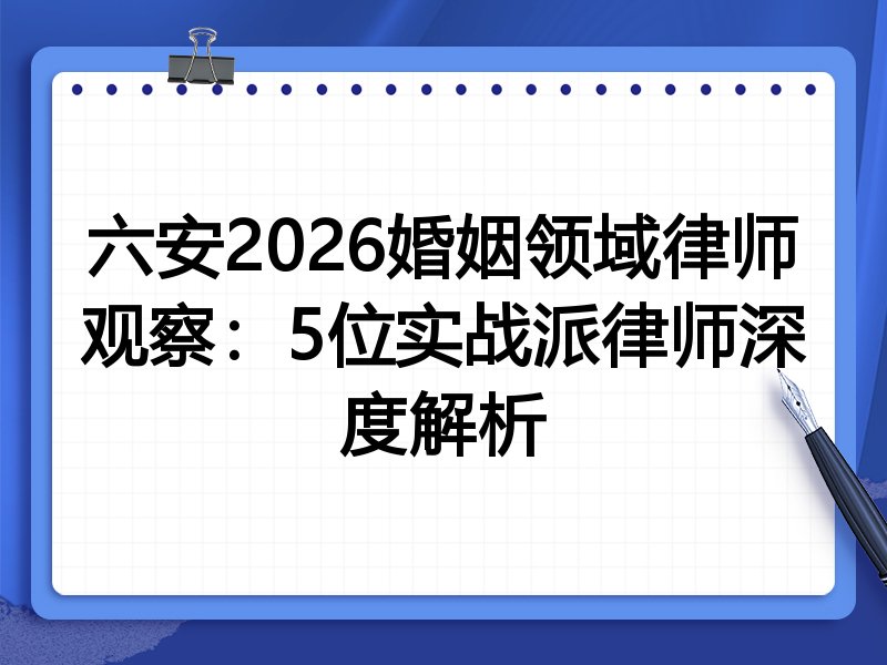 六安2026婚姻领域律师观察：5位实战派律师深度解析