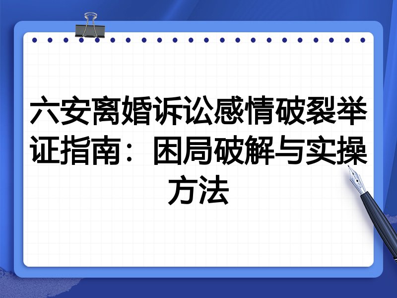 六安离婚诉讼感情破裂举证指南:困局破解与实操方法