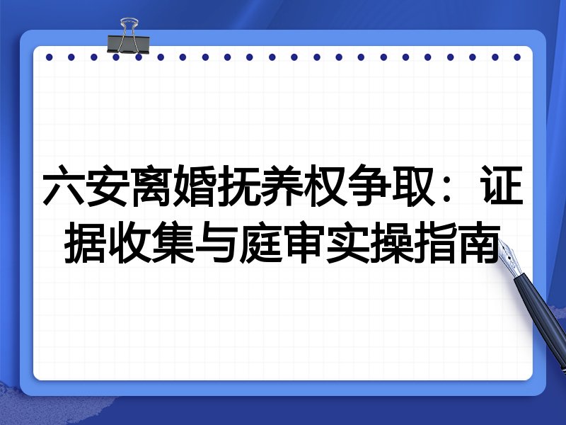 六安离婚抚养权争取:证据收集与庭审实操指南