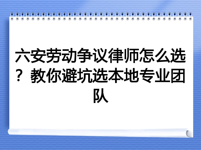 六安劳动争议律师怎么选？教你避坑选本地专业团队