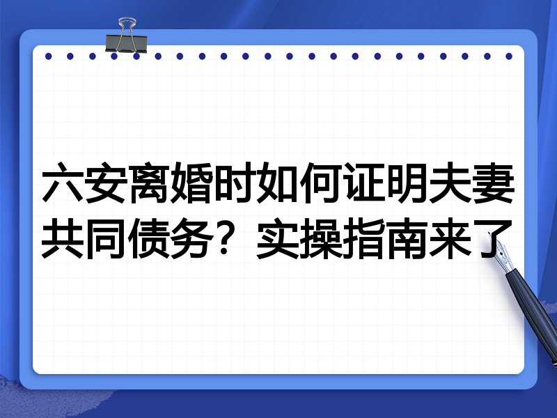 六安离婚时如何证明夫妻共同债务?实操指南来了