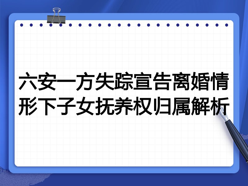六安一方失踪宣告离婚情形下子女抚养权归属解析