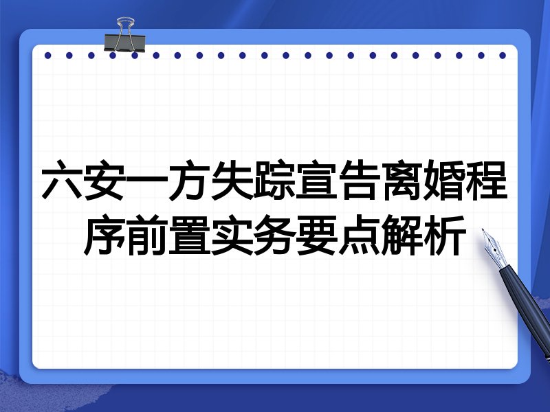 六安一方失踪宣告离婚程序前置实务要点解析