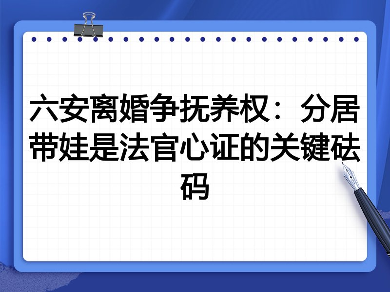 六安离婚争抚养权:分居带娃是法官心证的关键砝码