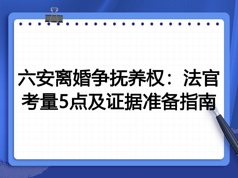 六安离婚争抚养权:法官考量5点及证据准备指南