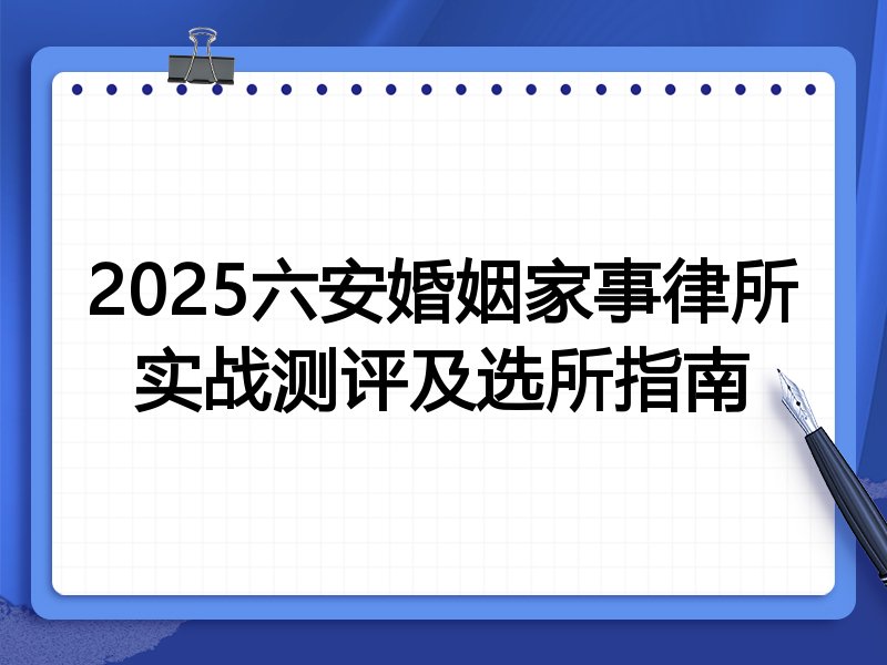 2025六安婚姻家事律所实战测评及选所指南