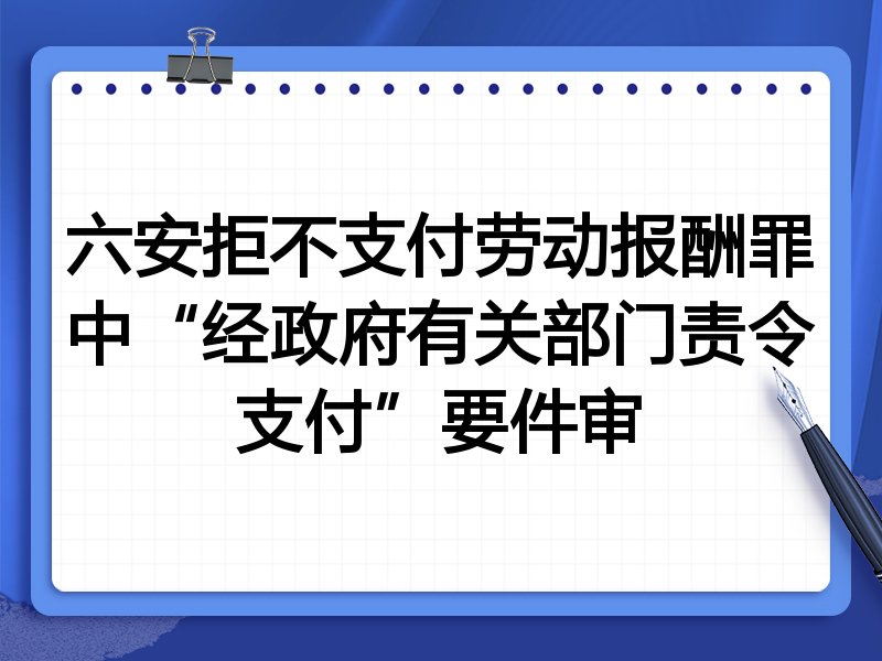 六安拒不支付劳动报酬罪中“经政府有关部门责令支付”要件审
