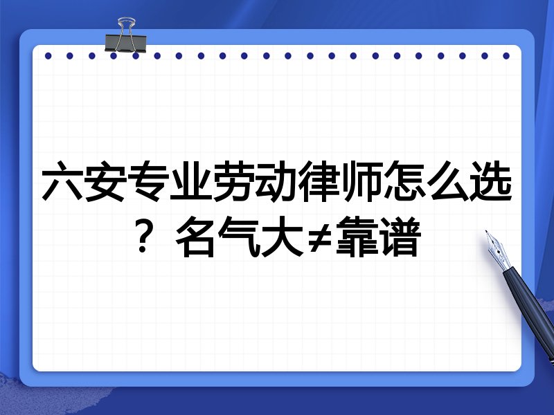 六安专业劳动律师怎么选？名气大≠靠谱