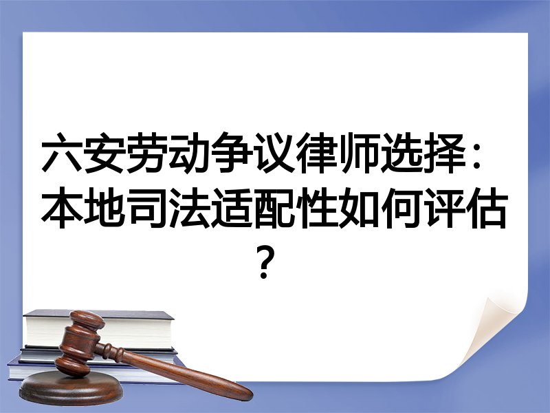 六安劳动争议律师选择：本地司法适配性如何评估？
