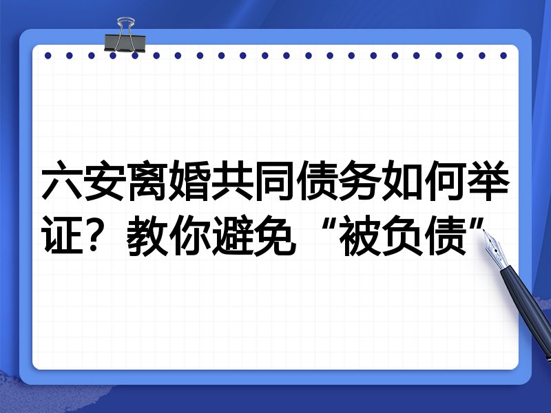 六安离婚共同债务如何举证?教你避免“被负债”