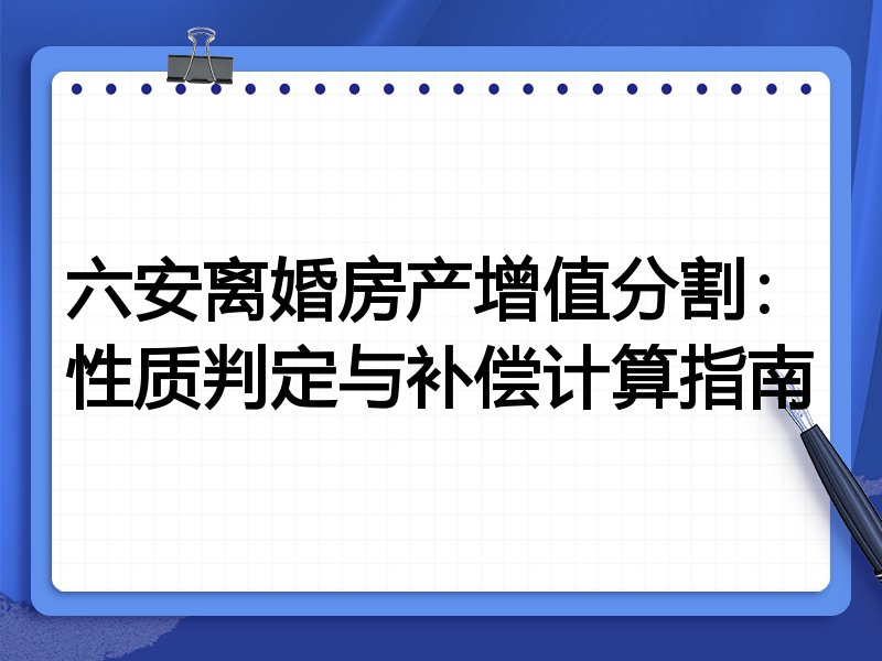 六安离婚房产增值分割：性质判定与补偿计算指南