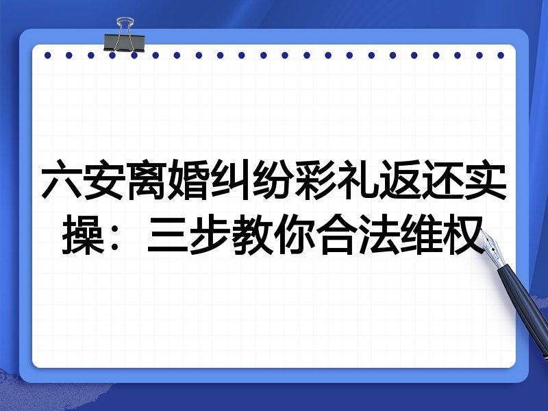 六安离婚纠纷彩礼返还实操：三步教你合法维权