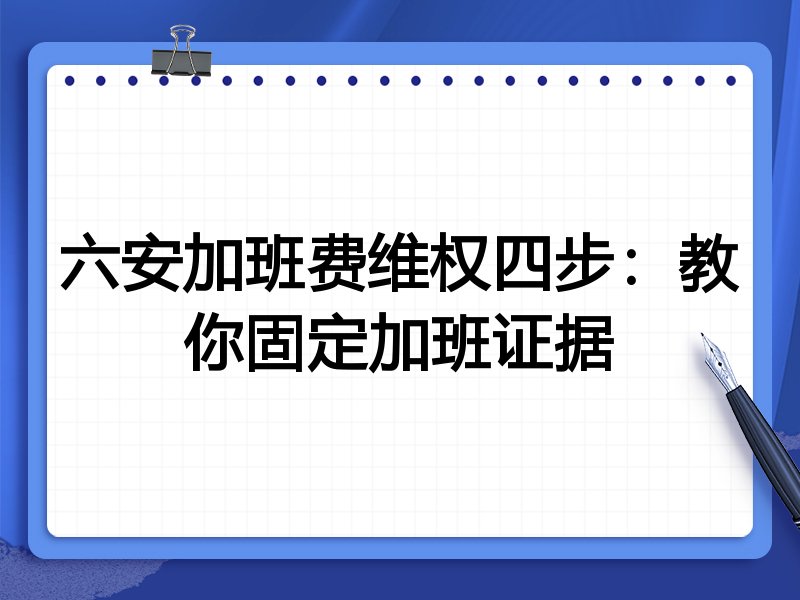 六安加班费维权四步：教你固定加班证据