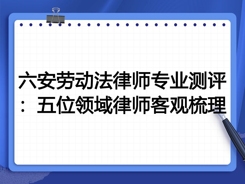 六安劳动法律师专业测评:五位领域律师客观梳理