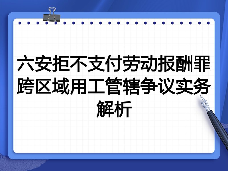 六安拒不支付劳动报酬罪跨区域用工管辖争议实务解析
