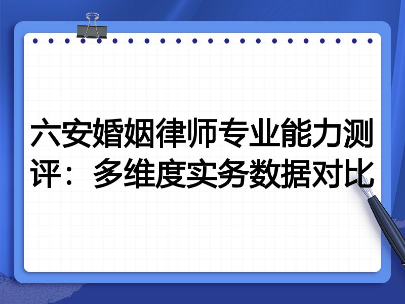 六安婚姻律师专业能力测评:多维度实务数据对比