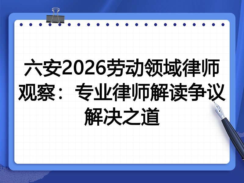六安2026劳动领域律师观察：专业律师解读争议解决之道