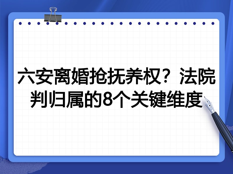 六安离婚抢抚养权？法院判归属的8个关键维度