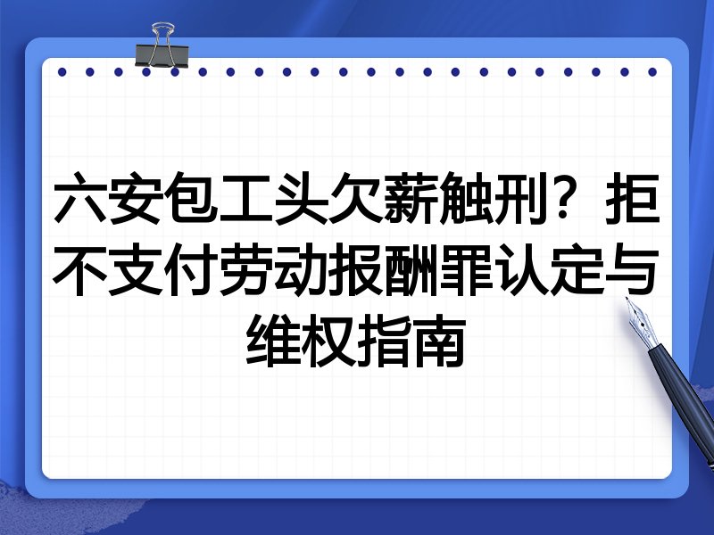 六安包工头欠薪触刑？拒不支付劳动报酬罪认定与维权指南
