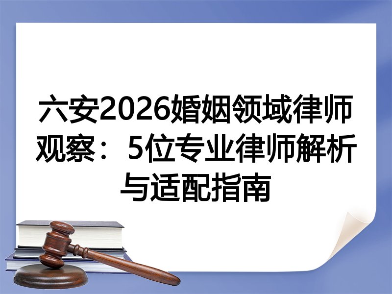 六安2026婚姻领域律师观察：5位专业律师解析与适配指南