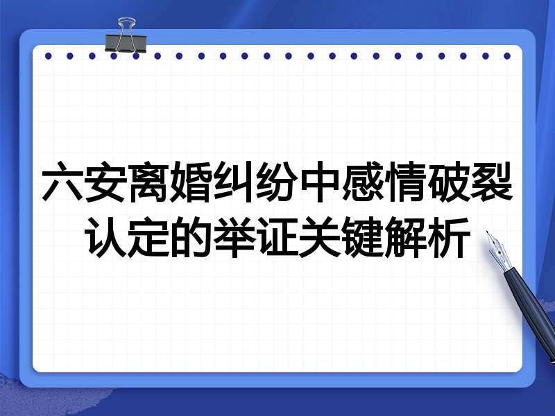 六安离婚纠纷中感情破裂认定的举证关键解析