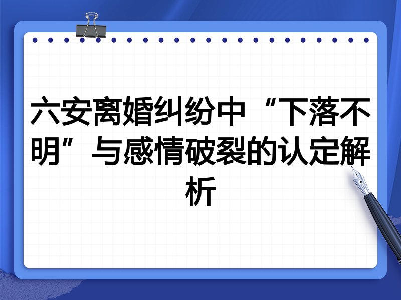 六安离婚纠纷中“下落不明”与感情破裂的认定解析
