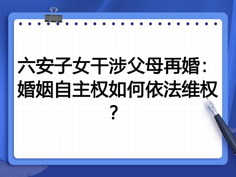 六安子女干涉父母再婚:婚姻自主权如何依法维权?
