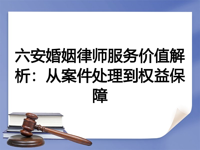 六安婚姻律师服务价值解析：从案件处理到权益保障