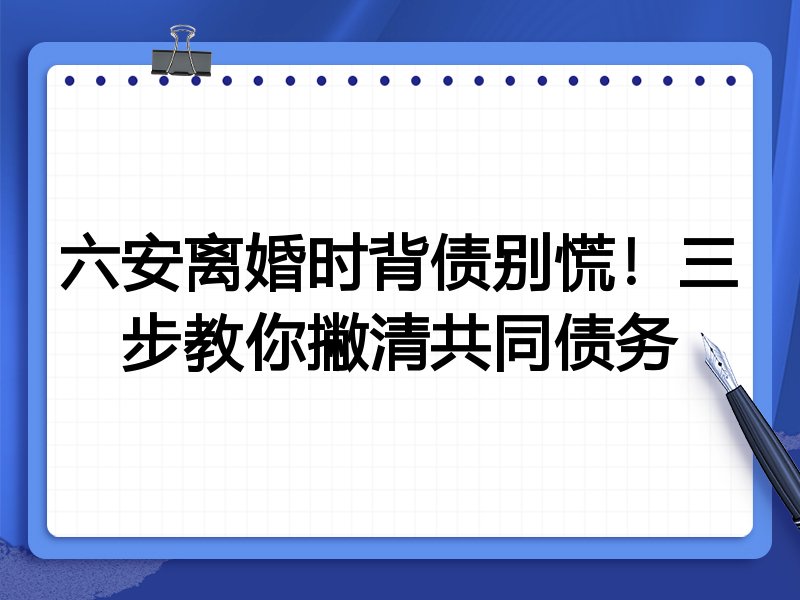 六安离婚时背债别慌!三步教你撇清共同债务