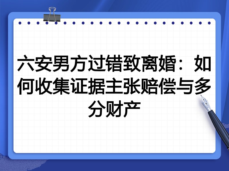 六安男方过错致离婚:如何收集证据主张赔偿与多分财产