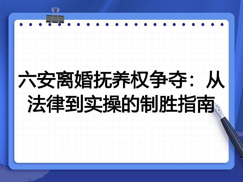 六安离婚抚养权争夺：从法律到实操的制胜指南