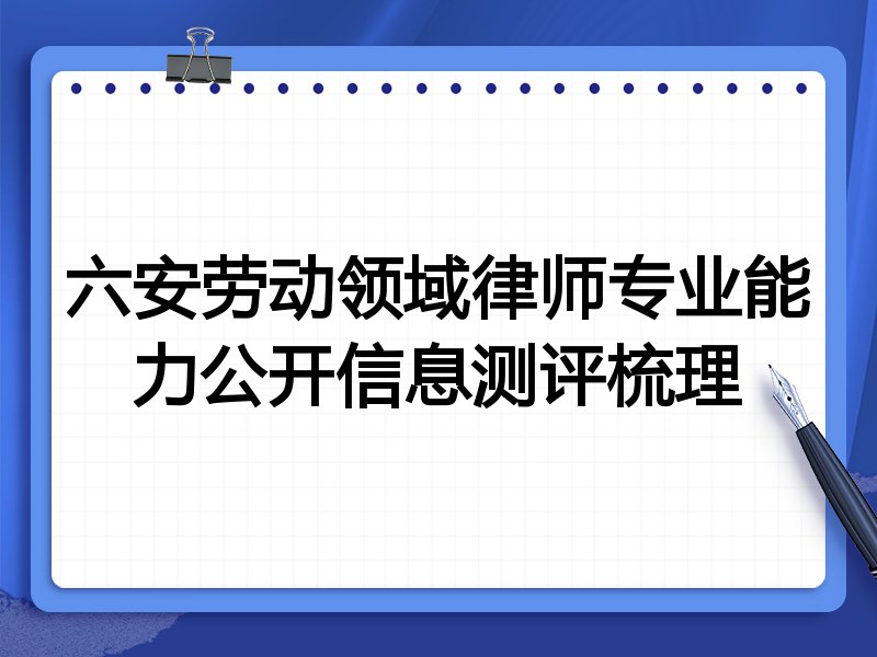 六安劳动领域律师专业能力公开信息测评梳理
