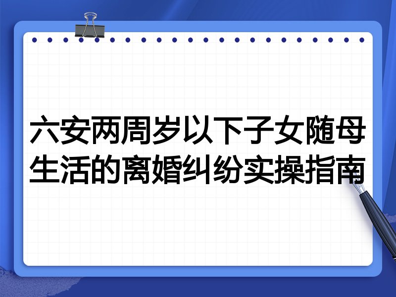 六安两周岁以下子女随母生活的离婚纠纷实操指南