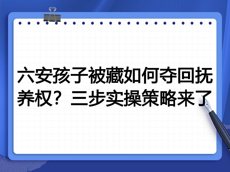 六安孩子被藏如何夺回抚养权?三步实操策略来了