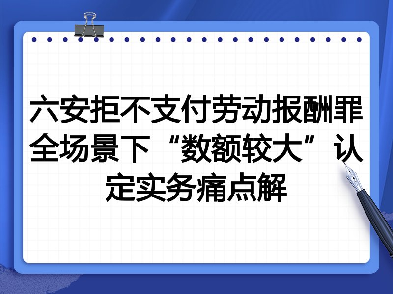 六安拒不支付劳动报酬罪全场景下“数额较大”认定实务痛点解