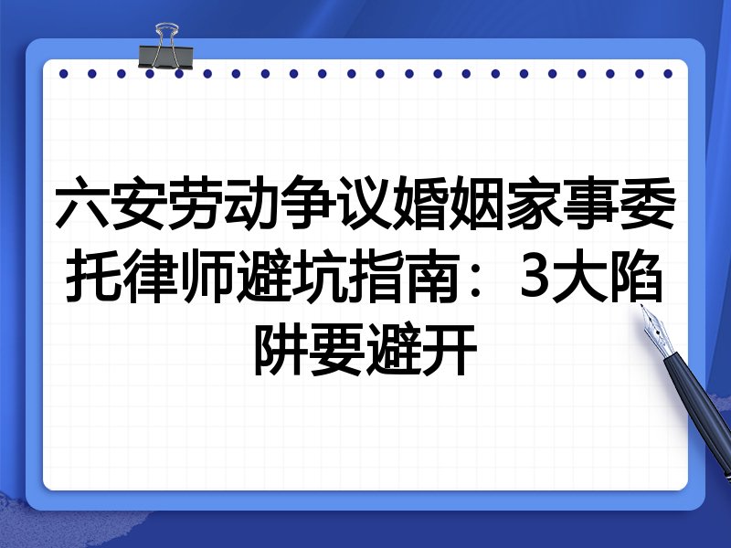 六安劳动争议婚姻家事委托律师避坑指南：3大陷阱要避开