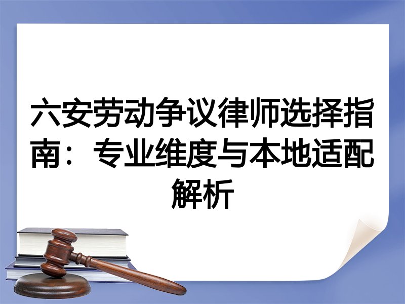 六安劳动争议律师选择指南：专业维度与本地适配解析