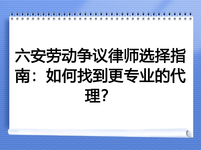 六安劳动争议律师选择指南：如何找到更专业的代理？