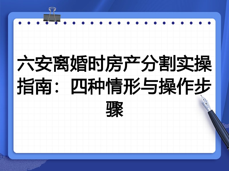 六安离婚时房产分割实操指南:四种情形与操作步骤