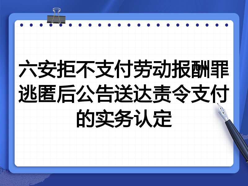 六安拒不支付劳动报酬罪逃匿后公告送达责令支付的实务认定
