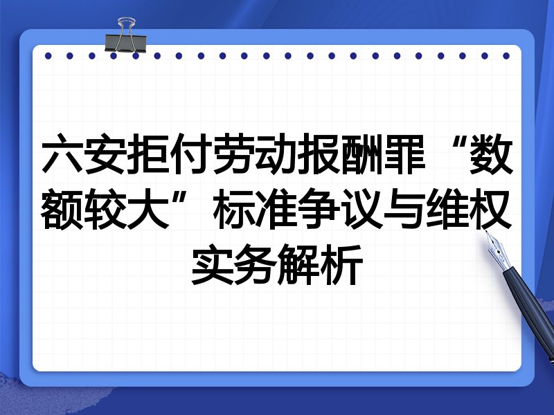 六安拒付劳动报酬罪“数额较大”标准争议与维权实务解析