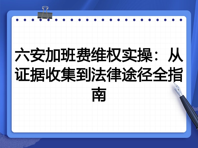 六安加班费维权实操:从证据收集到法律途径全指南