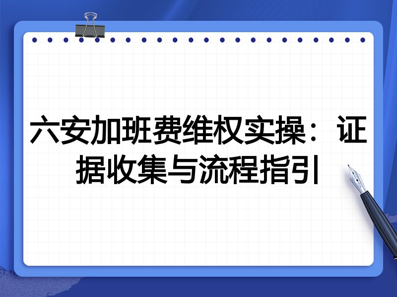 六安加班费维权实操:证据收集与流程指引