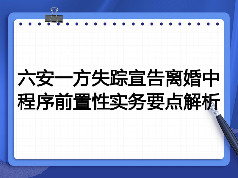六安一方失踪宣告离婚中程序前置性实务要点解析